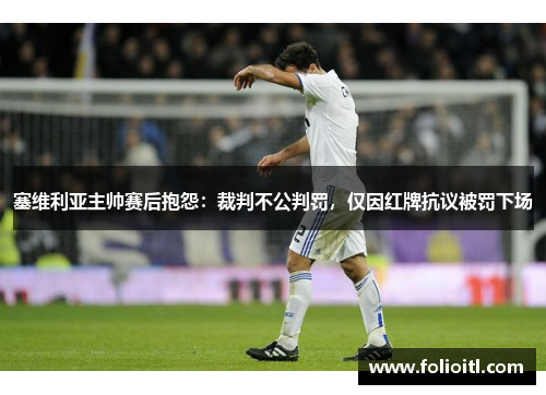 塞维利亚主帅赛后抱怨：裁判不公判罚，仅因红牌抗议被罚下场