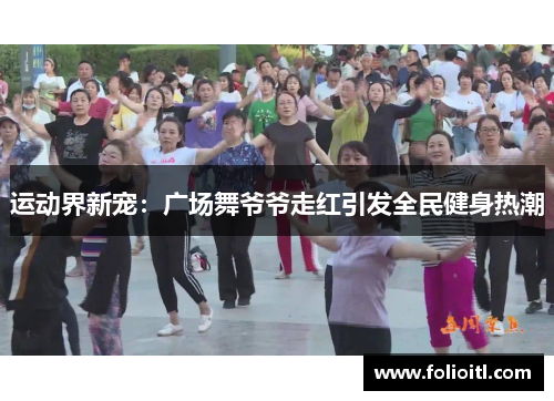 运动界新宠：广场舞爷爷走红引发全民健身热潮